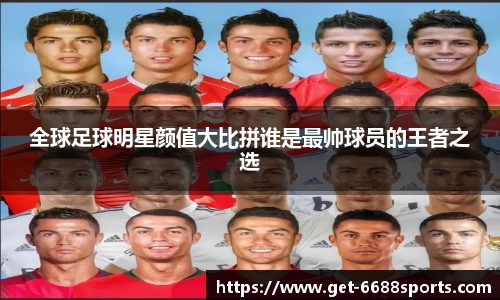 全球足球明星颜值大比拼谁是最帅球员的王者之选