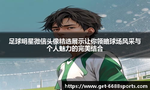 足球明星微信头像精选展示让你领略球场风采与个人魅力的完美结合