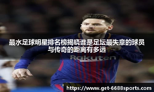 最水足球明星排名榜揭晓谁是足坛最失意的球员与传奇的距离有多远